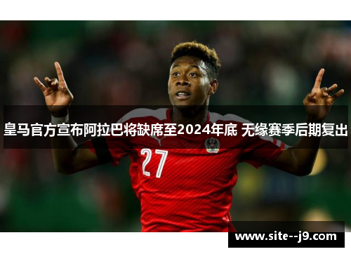 皇马官方宣布阿拉巴将缺席至2024年底 无缘赛季后期复出