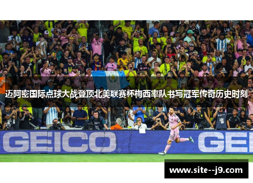 迈阿密国际点球大战登顶北美联赛杯梅西率队书写冠军传奇历史时刻
