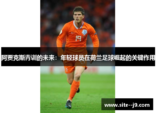 阿贾克斯青训的未来：年轻球员在荷兰足球崛起的关键作用