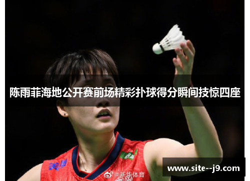 陈雨菲海地公开赛前场精彩扑球得分瞬间技惊四座