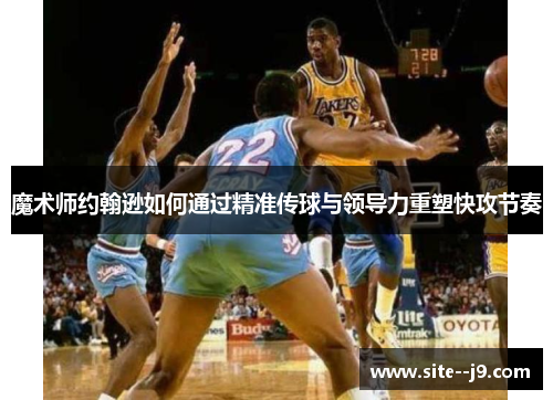 魔术师约翰逊如何通过精准传球与领导力重塑快攻节奏