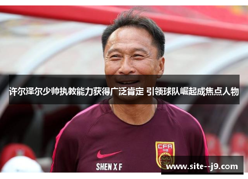 许尔泽尔少帅执教能力获得广泛肯定 引领球队崛起成焦点人物