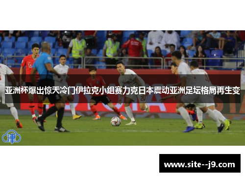 亚洲杯爆出惊天冷门伊拉克小组赛力克日本震动亚洲足坛格局再生变