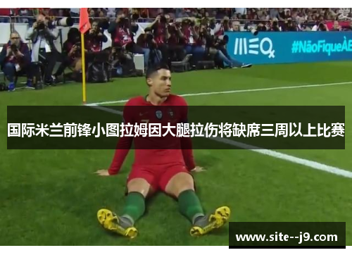 国际米兰前锋小图拉姆因大腿拉伤将缺席三周以上比赛