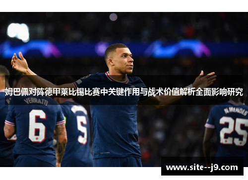 姆巴佩对阵德甲莱比锡比赛中关键作用与战术价值解析全面影响研究