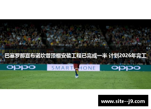 巴塞罗那宣布诺坎普顶棚安装工程已完成一半 计划2026年完工
