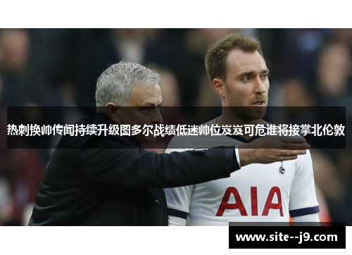 热刺换帅传闻持续升级图多尔战绩低迷帅位岌岌可危谁将接掌北伦敦