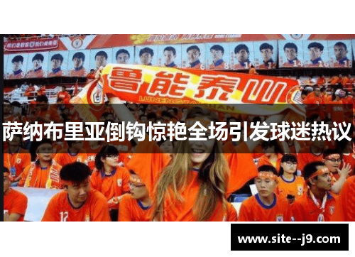 萨纳布里亚倒钩惊艳全场引发球迷热议